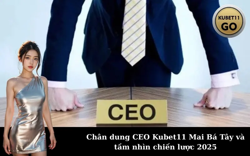 Chân dung CEO Kubet11 Mai Bá Tây và tầm nhìn chiến lược 2025
